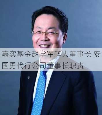 嘉实基金赵学军辞去董事长 安国勇代行公司董事长职责