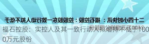 福石控股：实控人及其一致行动人拟增持不低于1000万元股份