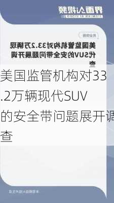 美国监管机构对33.2万辆现代SUV的安全带问题展开调查