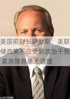 美国前财长萨默斯：美联储政策不应受到政治干预 紧急降息毫无道理