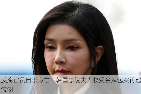 反腐官员自杀身亡，韩国总统夫人收受名牌包案再起波澜