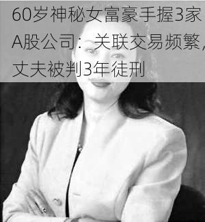 60岁神秘女富豪手握3家A股公司：关联交易频繁，丈夫被判3年徒刑