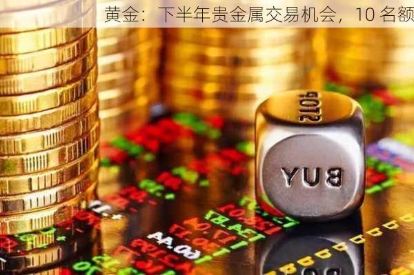 黄金：下半年贵金属交易机会，10 名额