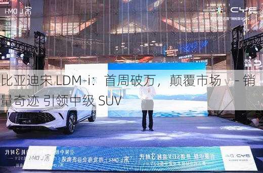 比亚迪宋 LDM-i：首周破万，颠覆市场    - 销量奇迹 引领中级 SUV