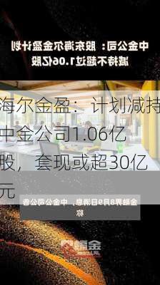 海尔金盈：计划减持中金公司1.06亿股，套现或超30亿元