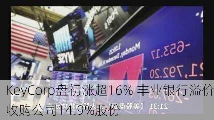 KeyCorp盘初涨超16% 丰业银行溢价收购公司14.9%股份