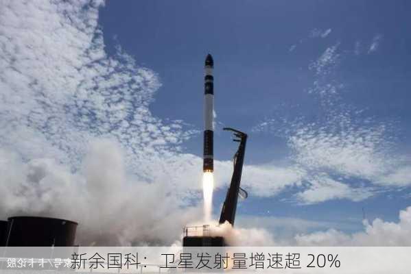 新余国科：卫星发射量增速超 20%