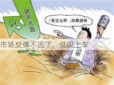 市场反弹不远了，低吸上车