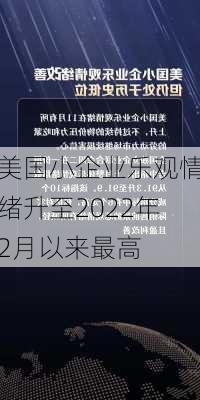 美国小企业乐观情绪升至2022年2月以来最高