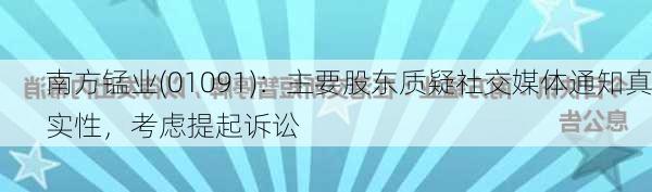 南方锰业(01091)：主要股东质疑社交媒体通知真实性，考虑提起诉讼