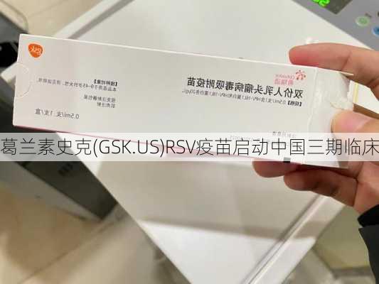 葛兰素史克(GSK.US)RSV疫苗启动中国三期临床