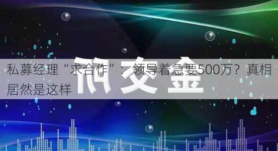 私募经理“求合作”：领导着急要500万？真相居然是这样