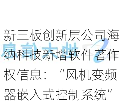 新三板创新层公司海纳科技新增软件著作权信息：“风机变频器嵌入式控制系统”