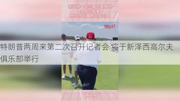 特朗普两周来第二次召开记者会 将于新泽西高尔夫俱乐部举行