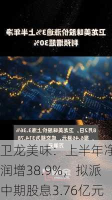 卫龙美味：上半年净利润增38.9%，拟派中期股息3.76亿元