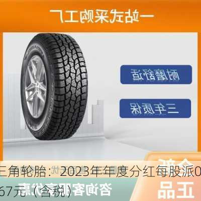 三角轮胎：2023年年度分红每股派0.67元（含税）