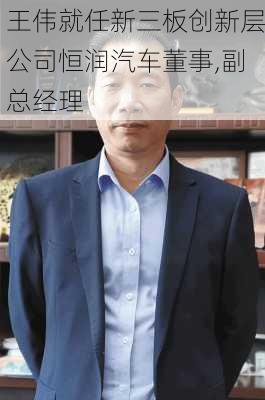 王伟就任新三板创新层公司恒润汽车董事,副总经理