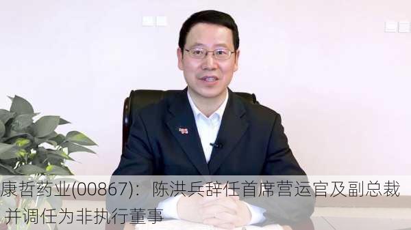 康哲药业(00867)：陈洪兵辞任首席营运官及副总裁 并调任为非执行董事