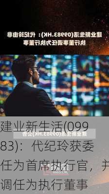 建业新生活(09983)：代纪玲获委任为首席执行官，并调任为执行董事