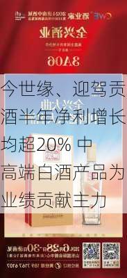 今世缘、迎驾贡酒半年净利增长均超20% 中高端白酒产品为业绩贡献主力