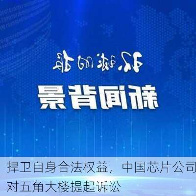 捍卫自身合法权益，中国芯片公司对五角大楼提起诉讼