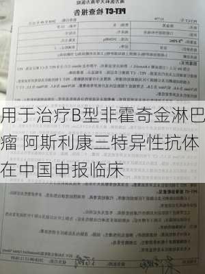 用于治疗B型非霍奇金淋巴瘤 阿斯利康三特异性抗体在中国申报临床