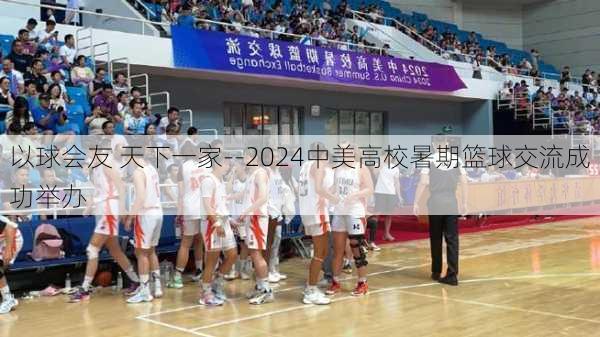 以球会友 天下一家--2024中美高校暑期篮球交流成功举办