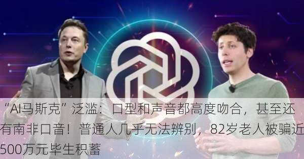 “AI马斯克”泛滥：口型和声音都高度吻合，甚至还有南非口音！普通人几乎无法辨别，82岁老人被骗近500万元毕生积蓄