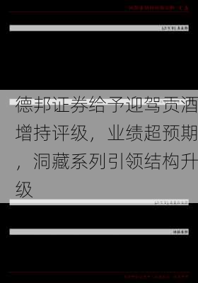 德邦证券给予迎驾贡酒增持评级，业绩超预期，洞藏系列引领结构升级