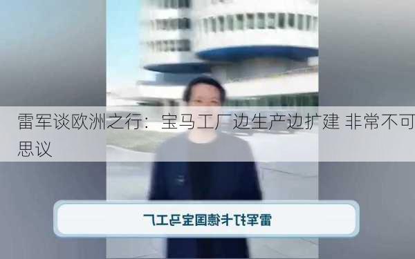 雷军谈欧洲之行：宝马工厂边生产边扩建 非常不可思议