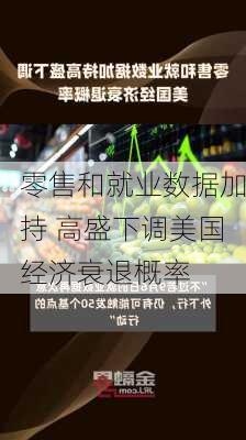 零售和就业数据加持 高盛下调美国经济衰退概率