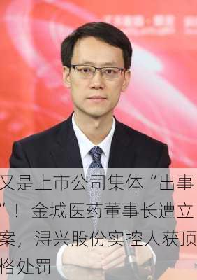 又是上市公司集体“出事”！金城医药董事长遭立案，浔兴股份实控人获顶格处罚