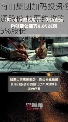 南山集团加码投资恒通股份 拟要约收购5%股份