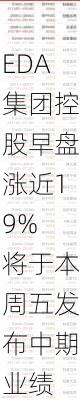 EDA集团控股早盘涨近19% 将于本周五发布中期业绩