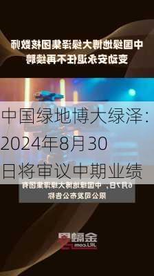 中国绿地博大绿泽：2024年8月30日将审议中期业绩