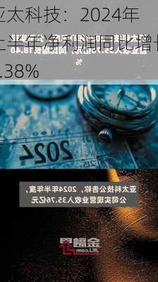 亚太科技：2024年上半年净利润同比增长7.38%