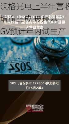 沃格光电上半年营收增逾三成 玻璃基TGV预计年内试生产