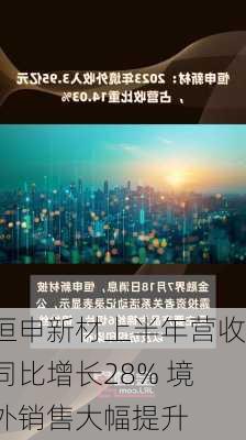 恒申新材上半年营收同比增长28% 境外销售大幅提升