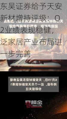 东吴证券给予天安新材增持评级：Q2业绩表现稳健，泛家居产业布局进一步完善