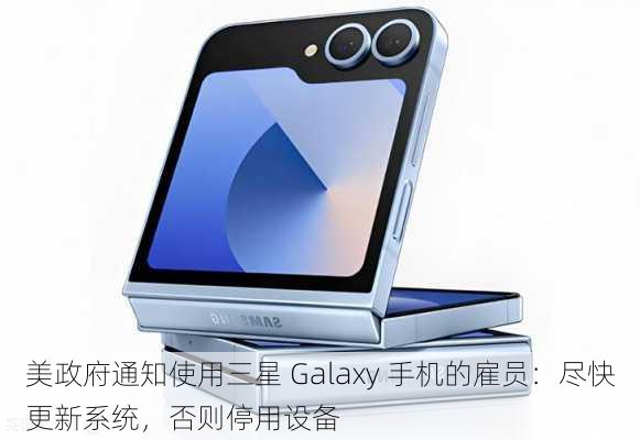 美政府通知使用三星 Galaxy 手机的雇员：尽快更新系统，否则停用设备