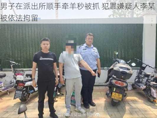 男子在派出所顺手牵羊秒被抓 犯罪嫌疑人李某被依法拘留