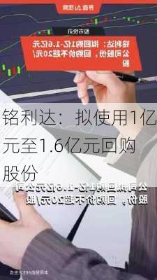 铭利达：拟使用1亿元至1.6亿元回购股份