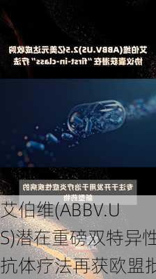 艾伯维(ABBV.US)潜在重磅双特异性抗体疗法再获欧盟批准