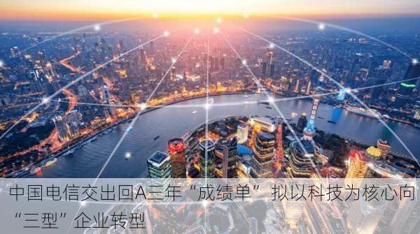 中国电信交出回A三年“成绩单” 拟以科技为核心向“三型”企业转型