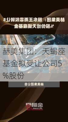 赫美集团：天蝎座基金拟受让公司5%股份