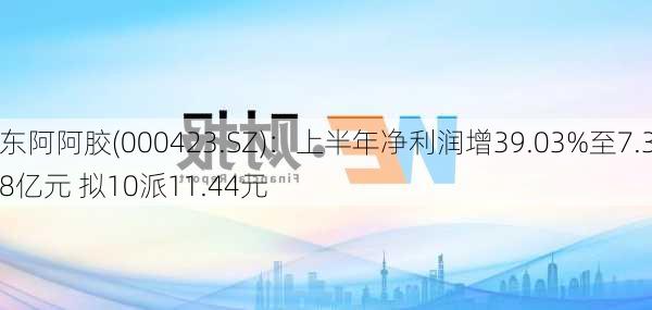 东阿阿胶(000423.SZ)：上半年净利润增39.03%至7.38亿元 拟10派11.44元