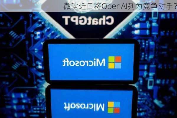 微软近日将OpenAI列为竞争对手？