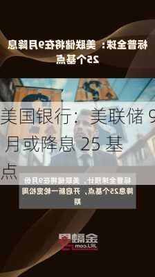 美国银行：美联储 9 月或降息 25 基点