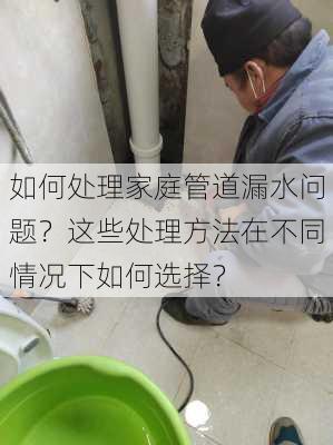 如何处理家庭管道漏水问题？这些处理方法在不同情况下如何选择？