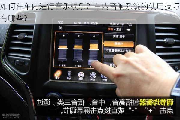 如何在车内进行音乐娱乐？车内音响系统的使用技巧有哪些？